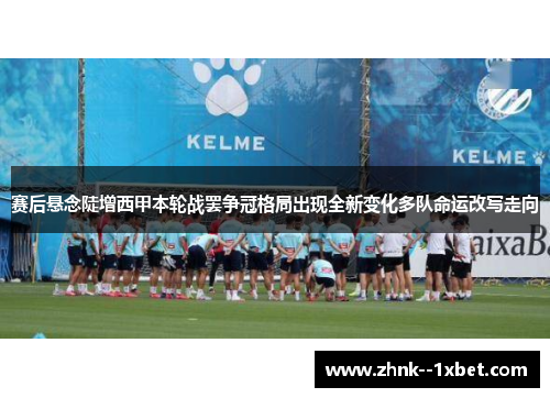 赛后悬念陡增西甲本轮战罢争冠格局出现全新变化多队命运改写走向