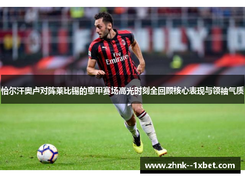 恰尔汗奥卢对阵莱比锡的意甲赛场高光时刻全回顾核心表现与领袖气质