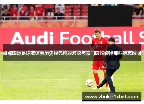 盘点国际足球友谊赛历史经典精彩对决与豪门巅峰碰撞那些难忘瞬间