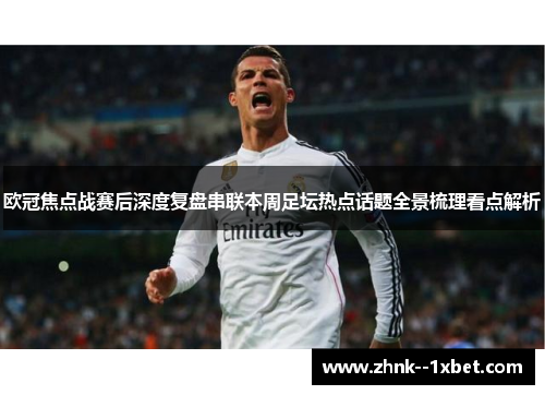 欧冠焦点战赛后深度复盘串联本周足坛热点话题全景梳理看点解析