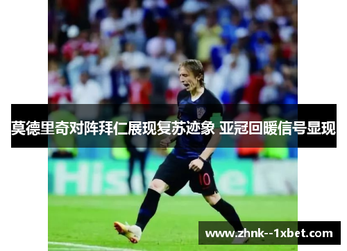 莫德里奇对阵拜仁展现复苏迹象 亚冠回暖信号显现 莫德里奇对阵拜仁展现复苏迹象 亚冠回暖信号显现