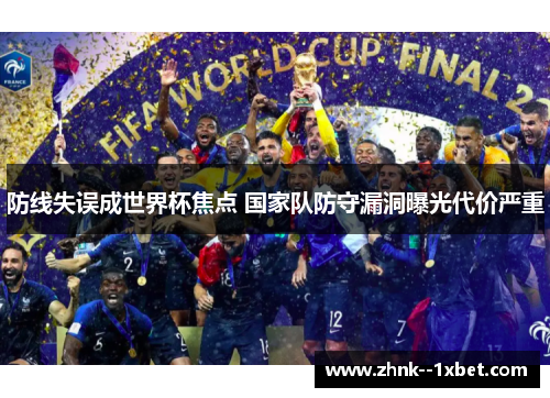 防线失误成世界杯焦点 国家队防守漏洞曝光代价严重