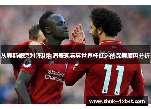 从奥斯梅恩对阵利物浦表现看其世界杯低迷的深层原因分析 从奥斯梅恩对阵利物浦表现看其世界杯低迷的深层原因分析