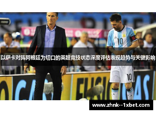 以萨卡对阵阿根廷为切口的英超竞技状态深度评估表现趋势与关键影响
