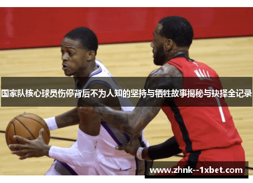国家队核心球员伤停背后不为人知的坚持与牺牲故事揭秘与抉择全记录