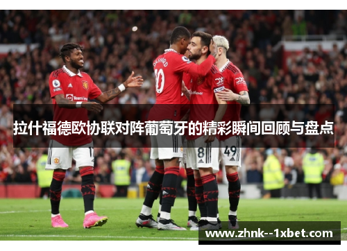 拉什福德欧协联对阵葡萄牙的精彩瞬间回顾与盘点