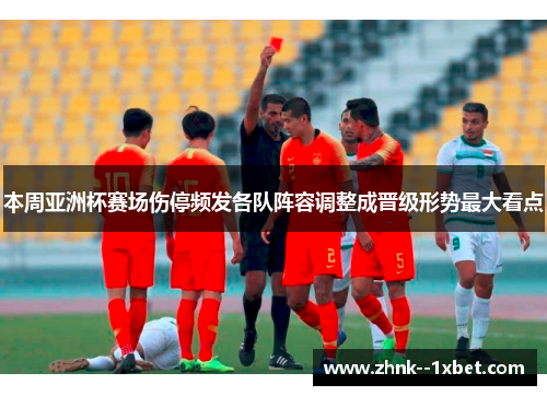 本周亚洲杯赛场伤停频发各队阵容调整成晋级形势最大看点