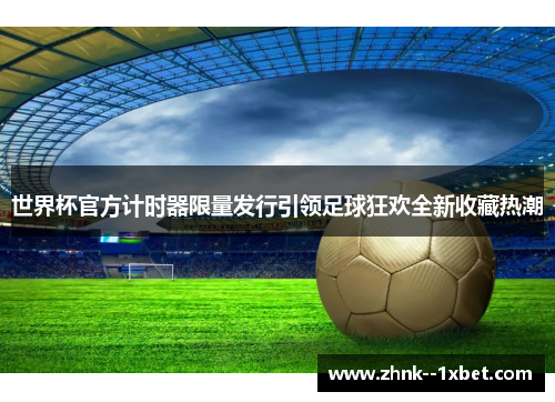 世界杯官方计时器限量发行引领足球狂欢全新收藏热潮