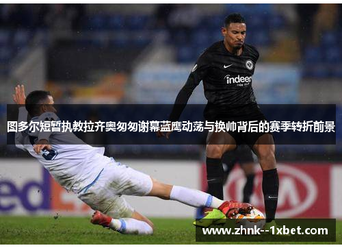 图多尔短暂执教拉齐奥匆匆谢幕蓝鹰动荡与换帅背后的赛季转折前景