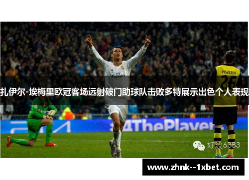 扎伊尔-埃梅里欧冠客场远射破门助球队击败多特展示出色个人表现 扎伊尔-埃梅里欧冠客场远射破门助球队击败多特展示出色个人表现