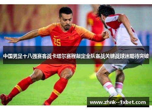 中国男足十八强赛客战卡塔尔赛程敲定全队备战关键战球迷期待突破 中国男足十八强赛客战卡塔尔赛程敲定全队备战关键战球迷期待突破