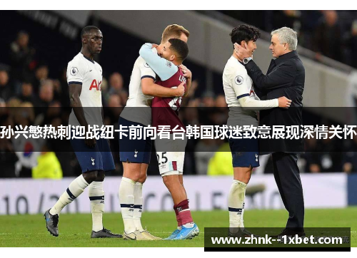 孙兴慜热刺迎战纽卡前向看台韩国球迷致意展现深情关怀 孙兴慜热刺迎战纽卡前向看台韩国球迷致意展现深情关怀