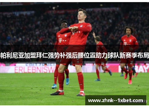 帕利尼亚加盟拜仁强势补强后腰位置助力球队新赛季布局 帕利尼亚加盟拜仁强势补强后腰位置助力球队新赛季布局