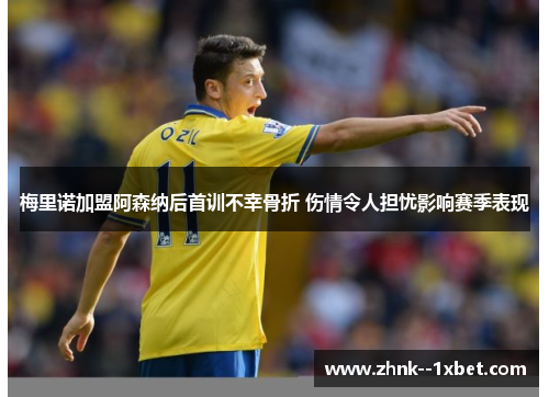 梅里诺加盟阿森纳后首训不幸骨折 伤情令人担忧影响赛季表现 梅里诺加盟阿森纳后首训不幸骨折 伤情令人担忧影响赛季表现