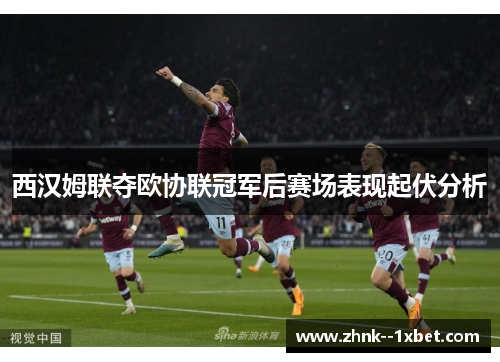 西汉姆联夺欧协联冠军后赛场表现起伏分析 西汉姆联夺欧协联冠军后赛场表现起伏分析