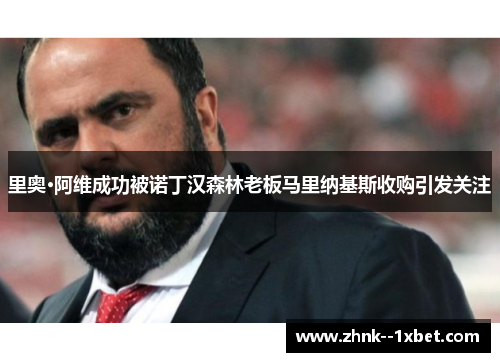 里奥·阿维成功被诺丁汉森林老板马里纳基斯收购引发关注 里奥·阿维成功被诺丁汉森林老板马里纳基斯收购引发关注