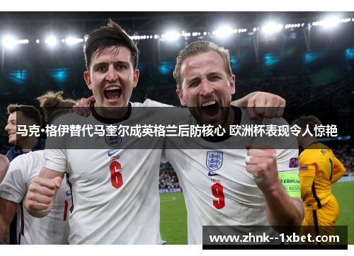 马克·格伊替代马奎尔成英格兰后防核心 欧洲杯表现令人惊艳 马克·格伊替代马奎尔成英格兰后防核心 欧洲杯表现令人惊艳