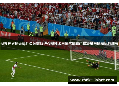 世界杯点球大战胜负关键解析心理技术与运气博弈门将决策与球员执行细节 世界杯点球大战胜负关键解析心理技术与运气博弈门将决策与球员执行细节