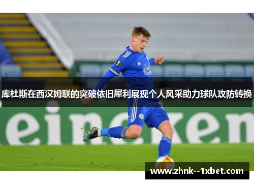 库杜斯在西汉姆联的突破依旧犀利展现个人风采助力球队攻防转换 库杜斯在西汉姆联的突破依旧犀利展现个人风采助力球队攻防转换