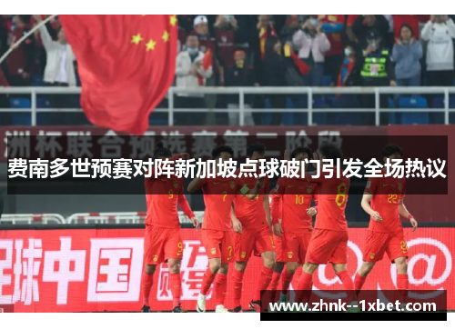 费南多世预赛对阵新加坡点球破门引发全场热议 费南多世预赛对阵新加坡点球破门引发全场热议